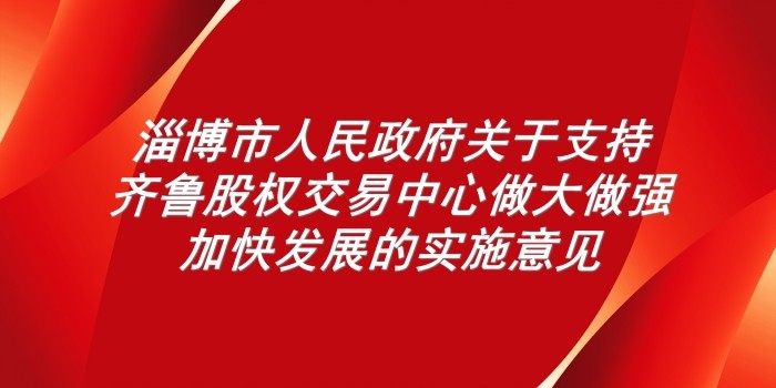 淄博市人民政府關(guān)于支持齊魯股權(quán)交易中心做大做強(qiáng)加快發(fā)展的實(shí)施意見