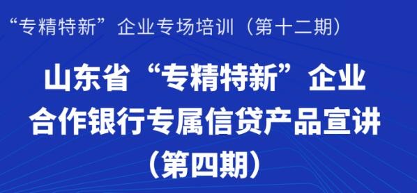 賦能專精特新 | 活動報(bào)名：山東省“專精特新”企業(yè)合作銀行專屬信貸產(chǎn)品宣講（第四期）線上培訓(xùn)