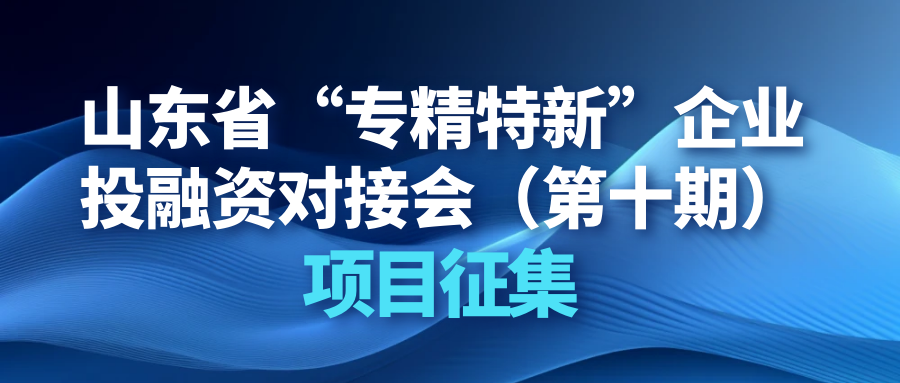 【投融匯】項(xiàng)目征集 | 山東省“專(zhuān)精特新”企業(yè)投融資對(duì)接會(huì)（第十期）項(xiàng)目征集通知